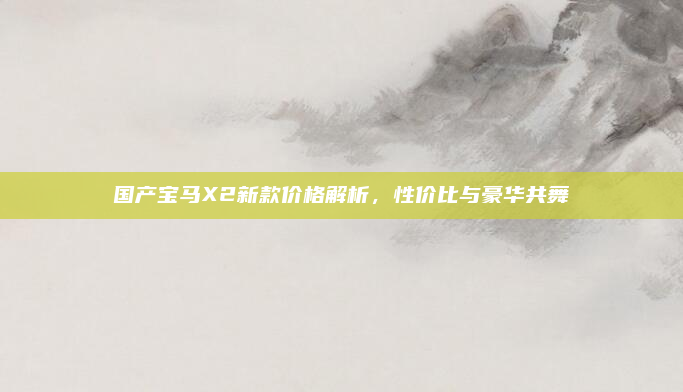 国产宝马X2新款价格解析，性价比与豪华共舞