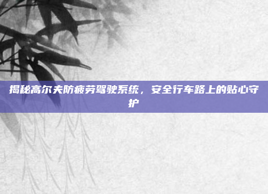 揭秘高尔夫防疲劳驾驶系统，安全行车路上的贴心守护