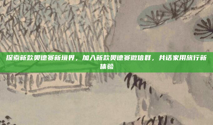 探索新款奥德赛新境界,加入新款奥德赛微信群,共话家用旅行新体验