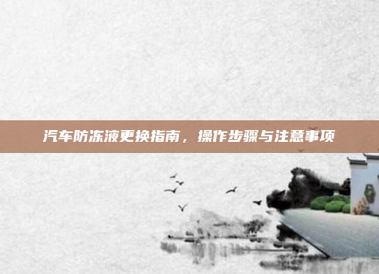 汽车防冻液更换指南,操作步骤与注意事项