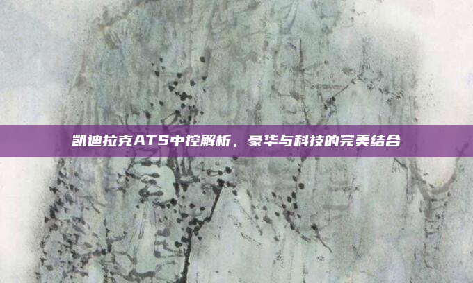 凯迪拉克ATS中控解析,豪华与科技的完美结合