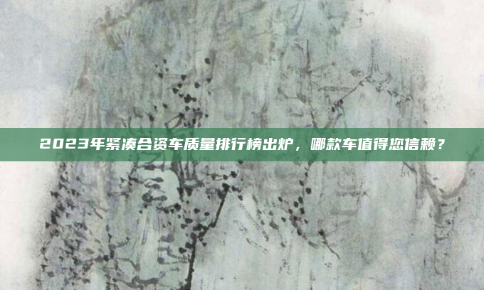 2023年紧凑合资车质量排行榜出炉，哪款车值得您信赖？