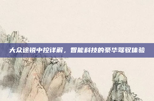 大众途锐中控详解,智能科技的豪华驾驭体验