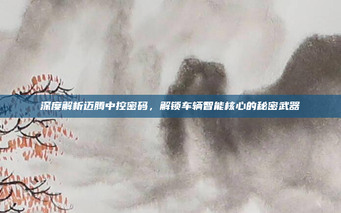 深度解析迈腾中控密码,解锁车辆智能核心的秘密武器