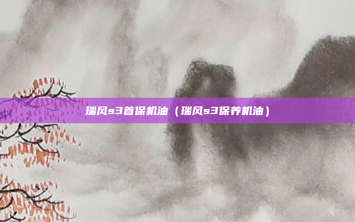 瑞风s3首保机油（瑞风s3保养机油）