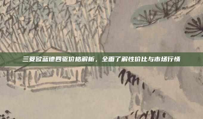 三菱欧蓝德四驱价格解析,全面了解性价比与市场行情