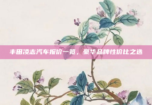 丰田凌志汽车报价一览,豪华品牌性价比之选