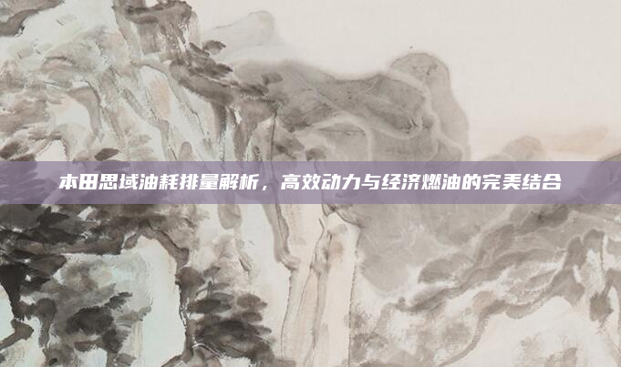 本田思域油耗排量解析,高效动力与经济燃油的完美结合