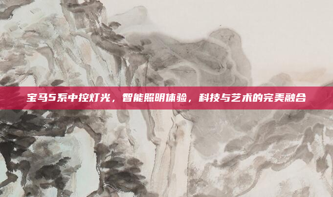 宝马5系中控灯光,智能照明体验,科技与艺术的完美融合