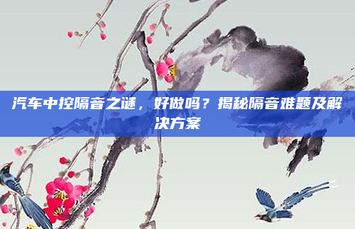 汽车中控隔音之谜，好做吗？揭秘隔音难题及解决方案
