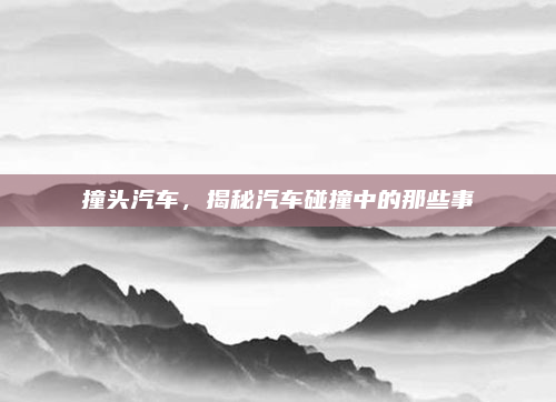 撞头汽车,揭秘汽车碰撞中的那些事