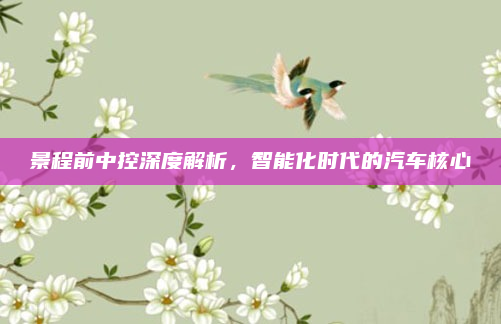 景程前中控深度解析,智能化时代的汽车核心