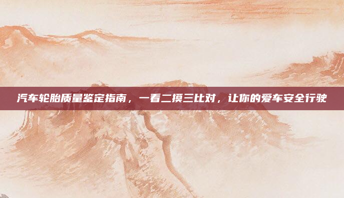 汽车轮胎质量鉴定指南,一看二摸三比对,让你的爱车安全行驶