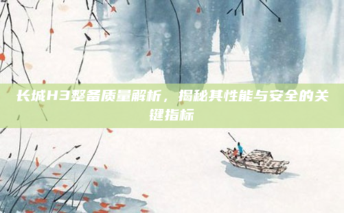 长城H3整备质量解析,揭秘其性能与安全的关键指标