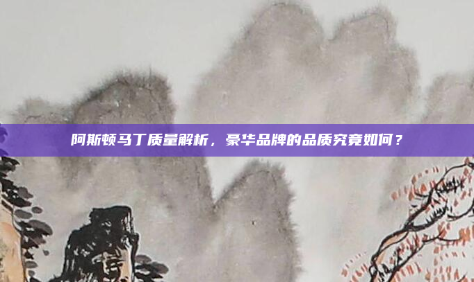 阿斯顿马丁质量解析,豪华品牌的品质究竟如何?