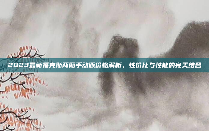 2023最新福克斯两厢手动版价格解析,性价比与性能的完美结合