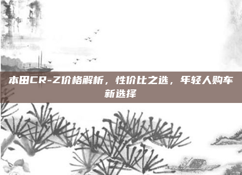 本田CR-Z价格解析,性价比之选,年轻人购车新选择