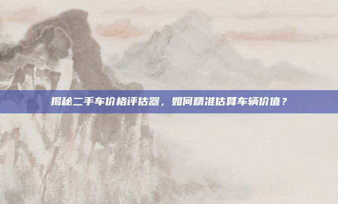 揭秘二手车价格评估器,如何精准估算车辆价值?