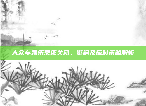 大众车娱乐系统关闭,影响及应对策略解析