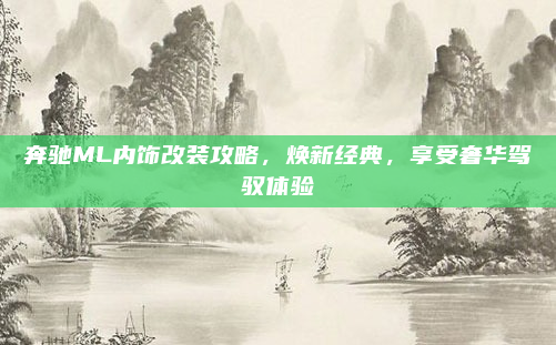 奔驰ML内饰改装攻略,焕新经典,享受奢华驾驭体验