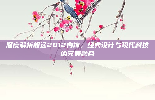 深度解析朗逸2012内饰,经典设计与现代科技的完美融合