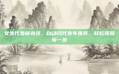 女生代步新选择,自动挡代步车推荐,轻松驾驭每一步