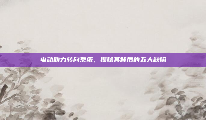 电动助力转向系统,揭秘其背后的五大缺陷
