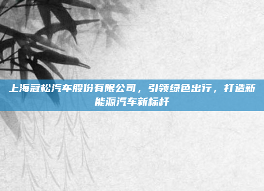 上海冠松汽车股份有限公司,引领绿色出行,打造新能源汽车新标杆