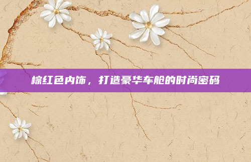 棕红色内饰，打造豪华车舱的时尚密码