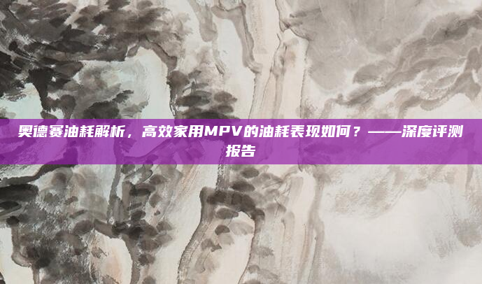 奥德赛油耗解析,高效家用MPV的油耗表现如何?——深度评测报告