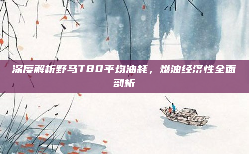 深度解析野马T80平均油耗,燃油经济性全面剖析