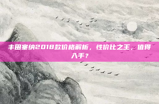 丰田塞纳2018款价格解析,性价比之王,值得入手?