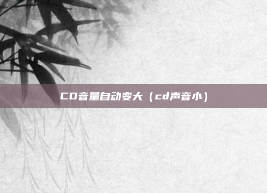 CD音量自动变大（cd声音小）