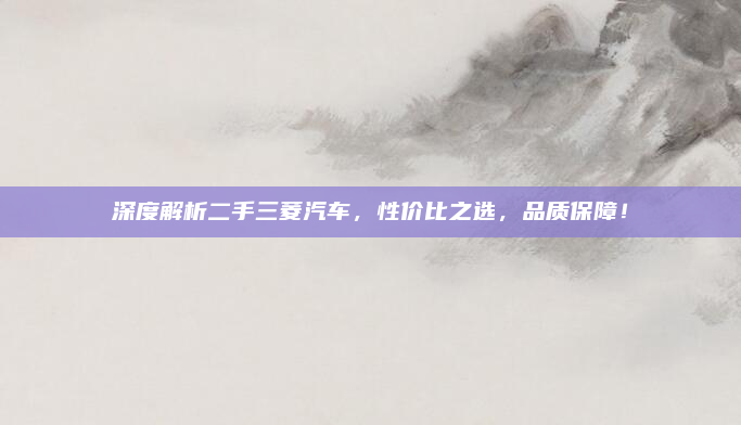 深度解析二手三菱汽车，性价比之选，品质保障！