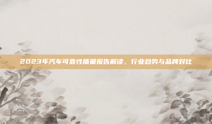 2023年汽车可靠性质量报告解读，行业趋势与品牌对比