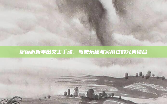 深度解析丰田女士手动,驾驶乐趣与实用性的完美结合