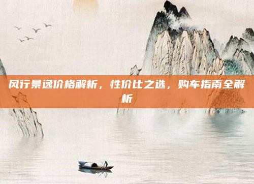 风行景逸价格解析,性价比之选,购车指南全解析