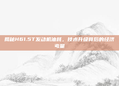 揭秘H61.5T发动机油耗,技术升级背后的经济考量