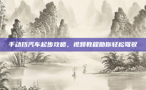 手动挡汽车起步攻略，视频教程助你轻松驾驭