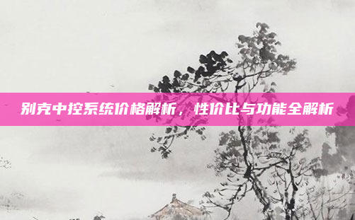 别克中控系统价格解析,性价比与功能全解析