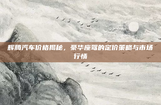 辉腾汽车价格揭秘,豪华座驾的定价策略与市场行情