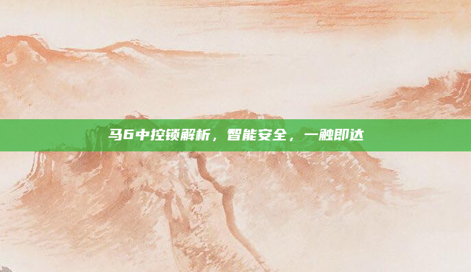 马6中控锁解析,智能安全,一触即达