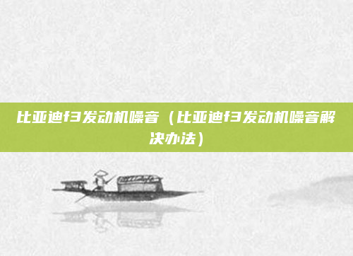 比亚迪f3发动机噪音(比亚迪f3发动机噪音解决办法)