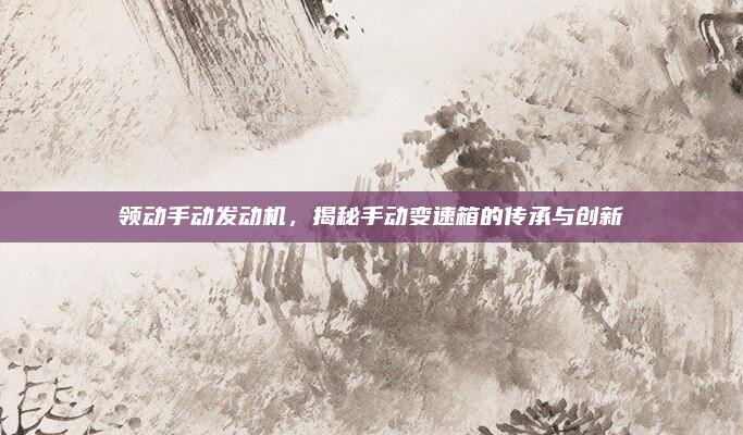 领动手动发动机，揭秘手动变速箱的传承与创新