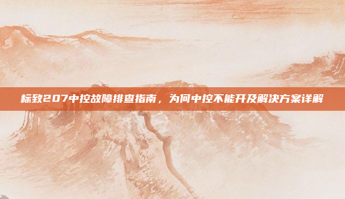 标致207中控故障排查指南，为何中控不能开及解决方案详解