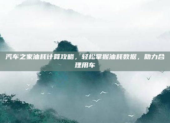 汽车之家油耗计算攻略,轻松掌握油耗数据,助力合理用车
