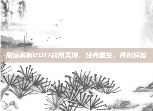 深度解析2017款凯美瑞,经典重生,再创辉煌