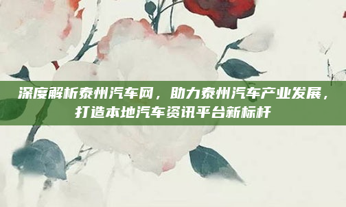 深度解析泰州汽车网，助力泰州汽车产业发展，打造本地汽车资讯平台新标杆