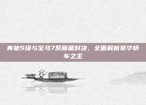 奔驰S级与宝马7系质量对决,全面解析豪华轿车之王