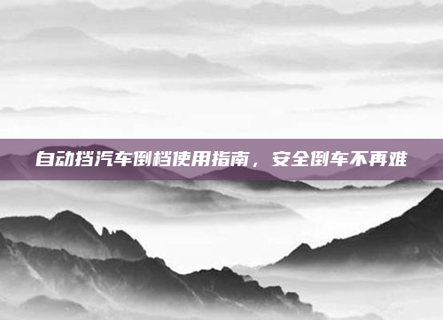 自动挡汽车倒档使用指南,安全倒车不再难
